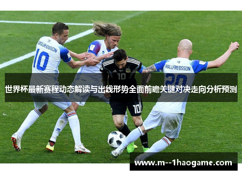 世界杯最新赛程动态解读与出线形势全面前瞻关键对决走向分析预测 世界杯最新赛程动态解读与出线形势全面前瞻关键对决走向分析预测
