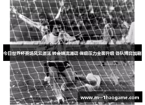 今日世界杯赛场风云激荡 转会暗流涌动 保级压力全面升级 各队博弈加剧 今日世界杯赛场风云激荡 转会暗流涌动 保级压力全面升级 各队博弈加剧