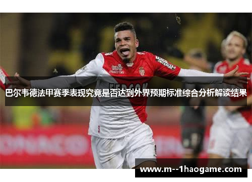 巴尔韦德法甲赛季表现究竟是否达到外界预期标准综合分析解读结果 巴尔韦德法甲赛季表现究竟是否达到外界预期标准综合分析解读结果