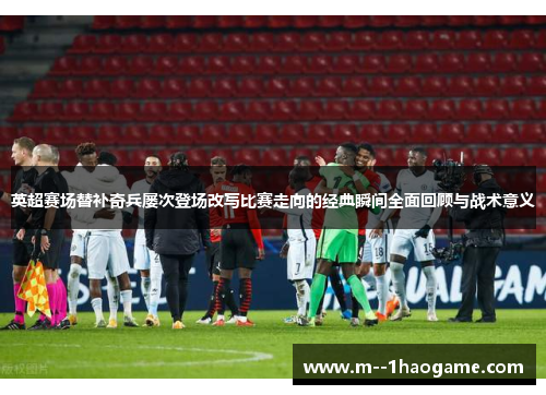 英超赛场替补奇兵屡次登场改写比赛走向的经典瞬间全面回顾与战术意义 英超赛场替补奇兵屡次登场改写比赛走向的经典瞬间全面回顾与战术意义