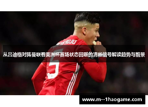 从吕迪格对阵曼联看美洲杯赛场状态回暖的清晰信号解读趋势与前景 从吕迪格对阵曼联看美洲杯赛场状态回暖的清晰信号解读趋势与前景