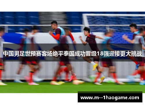 中国男足世预赛客场绝平泰国成功晋级18强迎接更大挑战 中国男足世预赛客场绝平泰国成功晋级18强迎接更大挑战