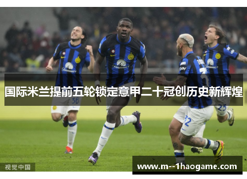 国际米兰提前五轮锁定意甲二十冠创历史新辉煌 国际米兰提前五轮锁定意甲二十冠创历史新辉煌