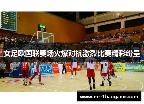 女足欧国联赛场火爆对抗激烈比赛精彩纷呈 女足欧国联赛场火爆对抗激烈比赛精彩纷呈