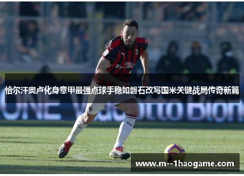 恰尔汗奥卢化身意甲最强点球手稳如磐石改写国米关键战局传奇新篇 恰尔汗奥卢化身意甲最强点球手稳如磐石改写国米关键战局传奇新篇