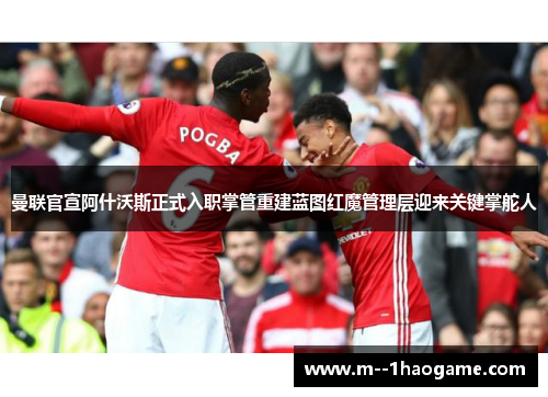 曼联官宣阿什沃斯正式入职掌管重建蓝图红魔管理层迎来关键掌舵人 曼联官宣阿什沃斯正式入职掌管重建蓝图红魔管理层迎来关键掌舵人