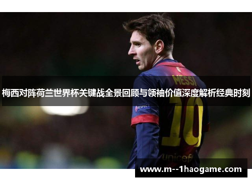 梅西对阵荷兰世界杯关键战全景回顾与领袖价值深度解析经典时刻 梅西对阵荷兰世界杯关键战全景回顾与领袖价值深度解析经典时刻