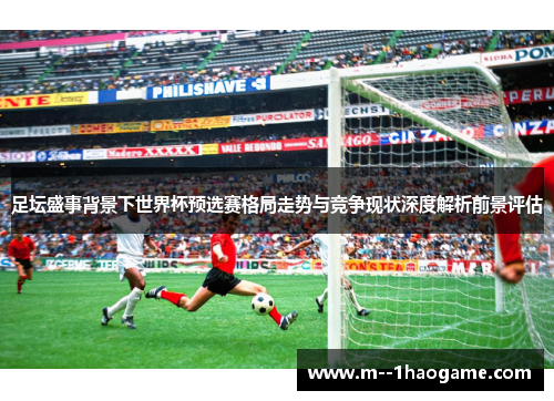 足坛盛事背景下世界杯预选赛格局走势与竞争现状深度解析前景评估