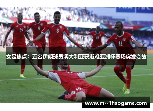 女足焦点：五名伊朗球员澳大利亚获避难亚洲杯赛场突发变故