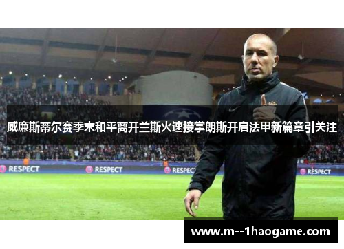 威廉斯蒂尔赛季末和平离开兰斯火速接掌朗斯开启法甲新篇章引关注