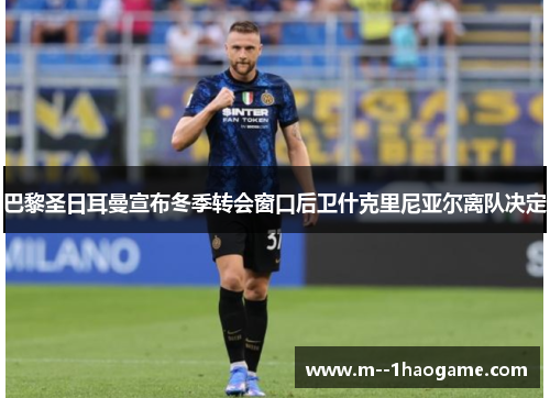 巴黎圣日耳曼宣布冬季转会窗口后卫什克里尼亚尔离队决定
