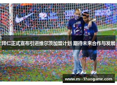 拜仁正式宣布引进维尔茨加盟计划 期待未来合作与发展 拜仁正式宣布引进维尔茨加盟计划 期待未来合作与发展