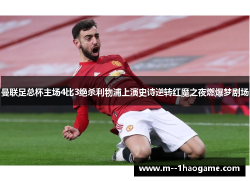 曼联足总杯主场4比3绝杀利物浦上演史诗逆转红魔之夜燃爆梦剧场 曼联足总杯主场4比3绝杀利物浦上演史诗逆转红魔之夜燃爆梦剧场