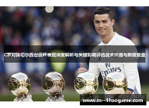 C罗对阵切尔西世俱杯表现深度解析与关键影响评估战术价值与数据复盘 C罗对阵切尔西世俱杯表现深度解析与关键影响评估战术价值与数据复盘