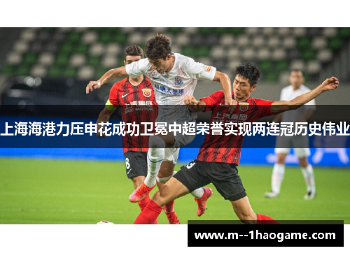 上海海港力压申花成功卫冕中超荣誉实现两连冠历史伟业 上海海港力压申花成功卫冕中超荣誉实现两连冠历史伟业