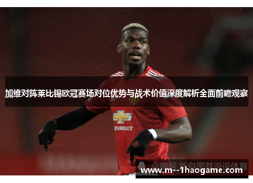 加维对阵莱比锡欧冠赛场对位优势与战术价值深度解析全面前瞻观察 加维对阵莱比锡欧冠赛场对位优势与战术价值深度解析全面前瞻观察