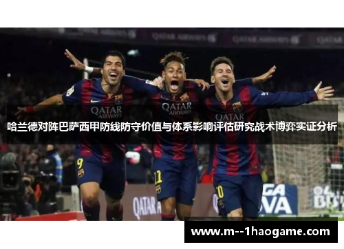 哈兰德对阵巴萨西甲防线防守价值与体系影响评估研究战术博弈实证分析 哈兰德对阵巴萨西甲防线防守价值与体系影响评估研究战术博弈实证分析